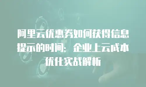阿里云优惠券如何获得信息提示的时间：企业上云成本优化实战解析