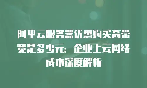 阿里云服务器优惠购买高带宽是多少元：企业上云网络成本深度解析