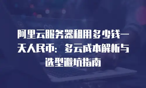 阿里云服务器租用多少钱一天人民币：多云成本解析与选型避坑指南