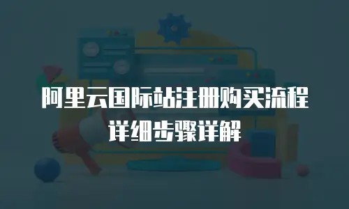 阿里云国际站注册购买流程详细步骤详解