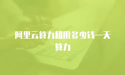 阿里云算力租用多少钱一天算力