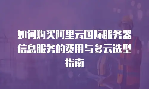 如何购买阿里云国际服务器信息服务的费用与多云选型指南