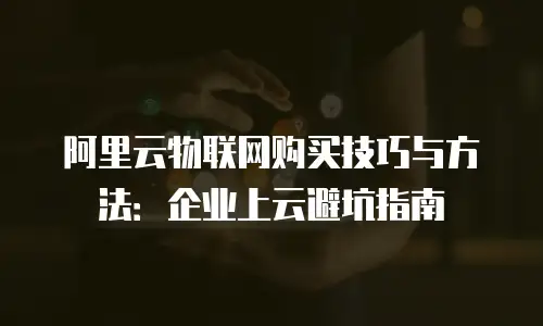 阿里云物联网购买技巧与方法：企业上云避坑指南