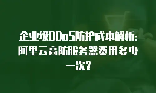 企业级DDoS防护成本解析：阿里云高防服务器费用多少一次？