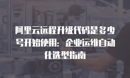 阿里云远程升级代码是多少号开始使用：企业运维自动化选型指南