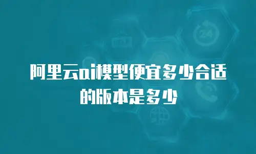 阿里云ai模型便宜多少合适的版本是多少