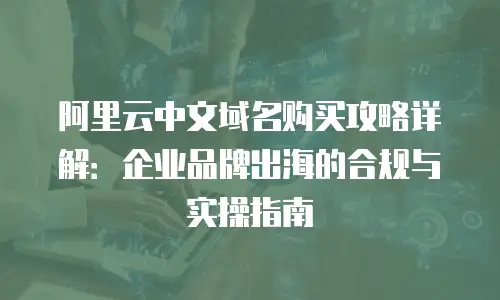 阿里云中文域名购买攻略详解：企业品牌出海的合规与实操指南