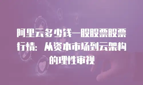 阿里云多少钱一股股票股票行情：从资本市场到云架构的理性审视