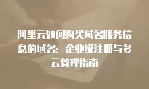 阿里云如何购买域名服务信息的域名：企业级注册与多云管理指南