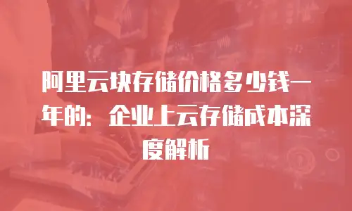 阿里云块存储价格多少钱一年的：企业上云存储成本深度解析