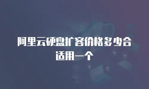 阿里云硬盘扩容价格多少合适用一个