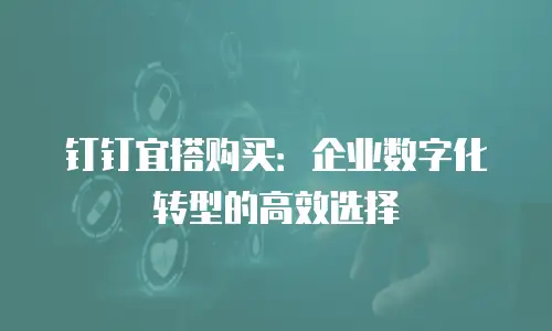 钉钉宜搭购买：企业数字化转型的高效选择