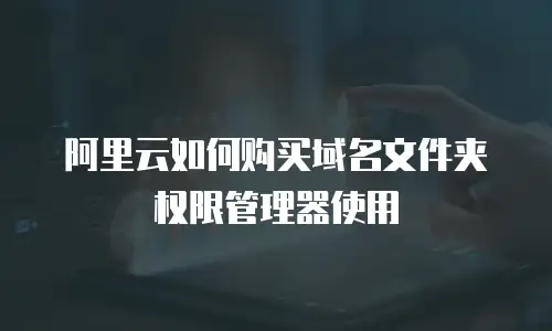 阿里云如何购买域名文件夹权限管理器使用