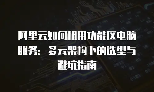 阿里云如何租用功能区电脑服务：多云架构下的选型与避坑指南