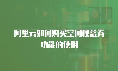 阿里云如何购买空间权益券功能的使用