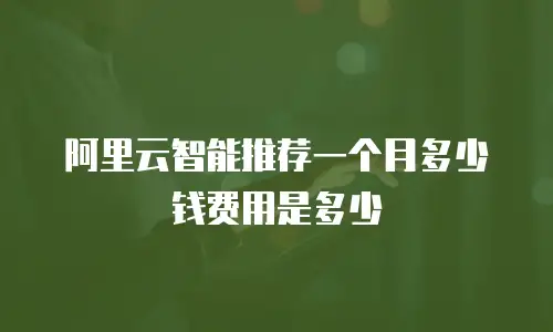 阿里云智能推荐一个月多少钱费用是多少