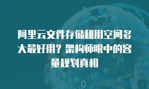 阿里云文件存储租用空间多大最好用？架构师眼中的容量规划真相