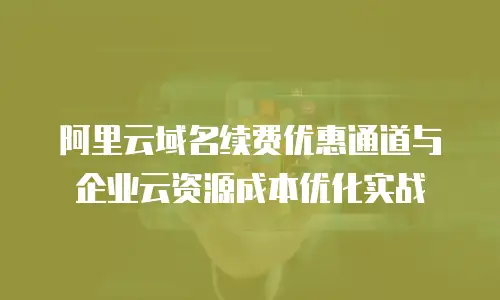 阿里云域名续费优惠通道与企业云资源成本优化实战
