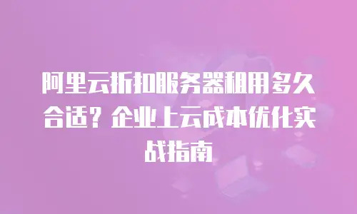 阿里云折扣服务器租用多久合适？企业上云成本优化实战指南