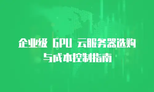 企业级 GPU 云服务器选购与成本控制指南