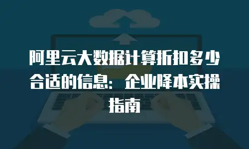 阿里云大数据计算折扣多少合适的信息：企业降本实操指南