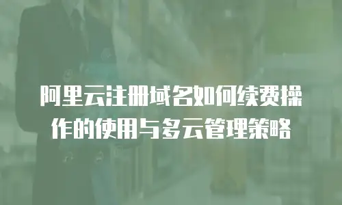 阿里云注册域名如何续费操作的使用与多云管理策略