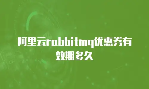 阿里云rabbitmq优惠券有效期多久