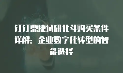 钉钉鼎捷试研北斗购买条件详解：企业数字化转型的智能选择