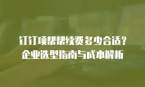 钉钉项帮帮续费多少合适？企业选型指南与成本解析
