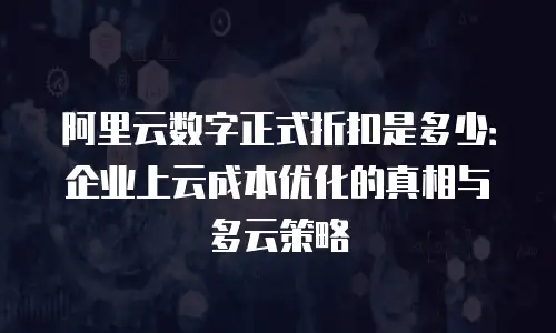 阿里云数字正式折扣是多少：企业上云成本优化的真相与多云策略
