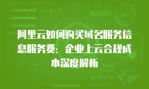 阿里云如何购买域名服务信息服务费：企业上云合规成本深度解析