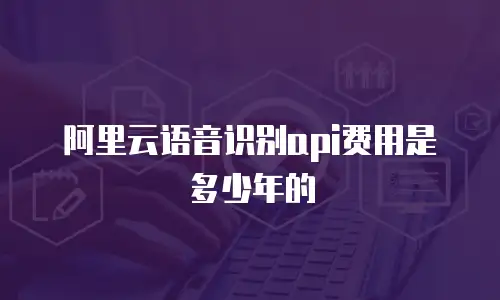 阿里云语音识别api费用是多少年的