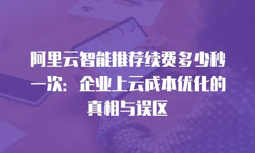 阿里云智能推荐续费多少秒一次：企业上云成本优化的真相与误区