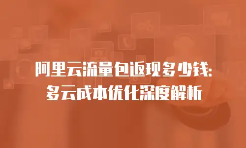 阿里云流量包返现多少钱：多云成本优化深度解析
