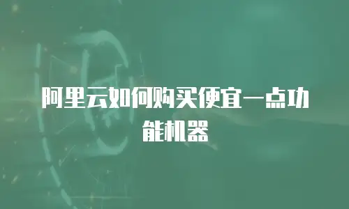 阿里云如何购买便宜一点功能机器