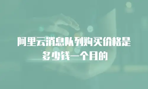 阿里云消息队列购买价格是多少钱一个月的