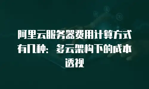 阿里云服务器费用计算方式有几种：多云架构下的成本透视