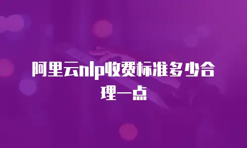 阿里云nlp收费标准多少合理一点