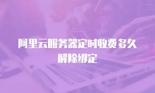 阿里云服务器定时收费多久解除绑定