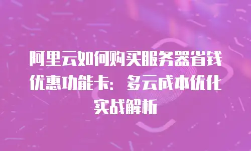 阿里云如何购买服务器省钱优惠功能卡：多云成本优化实战解析