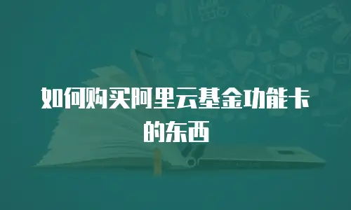 如何购买阿里云基金功能卡的东西