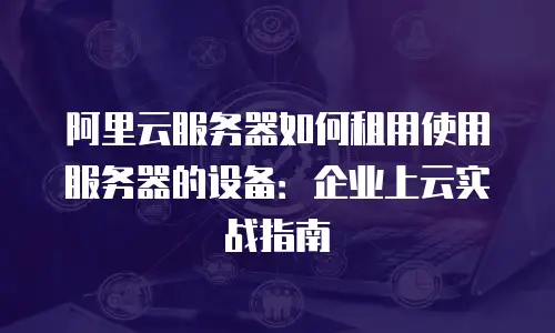 阿里云服务器如何租用使用服务器的设备：企业上云实战指南