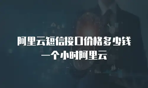 阿里云短信接口价格多少钱一个小时阿里云