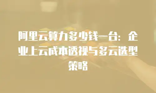 阿里云算力多少钱一台：企业上云成本透视与多云选型策略
