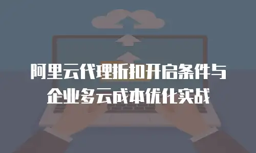 阿里云代理折扣开启条件与企业多云成本优化实战