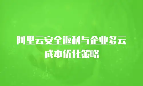 阿里云安全返利与企业多云成本优化策略