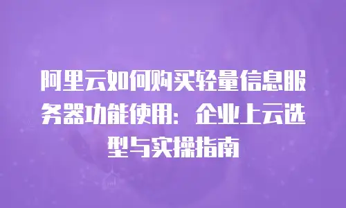 阿里云如何购买轻量信息服务器功能使用：企业上云选型与实操指南