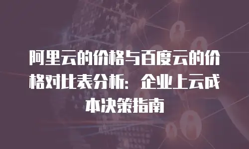 阿里云的价格与百度云的价格对比表分析：企业上云成本决策指南