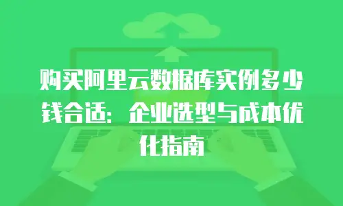 购买阿里云数据库实例多少钱合适：企业选型与成本优化指南