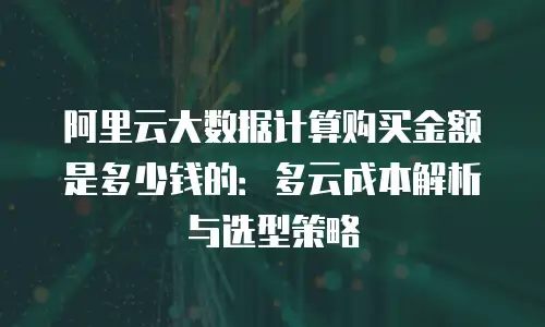 阿里云大数据计算购买金额是多少钱的：多云成本解析与选型策略